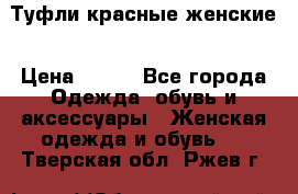 Туфли красные женские › Цена ­ 500 - Все города Одежда, обувь и аксессуары » Женская одежда и обувь   . Тверская обл.,Ржев г.